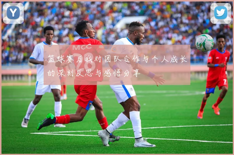 篮球赛后我对团队合作与个人成长的深刻反思与感悟分享