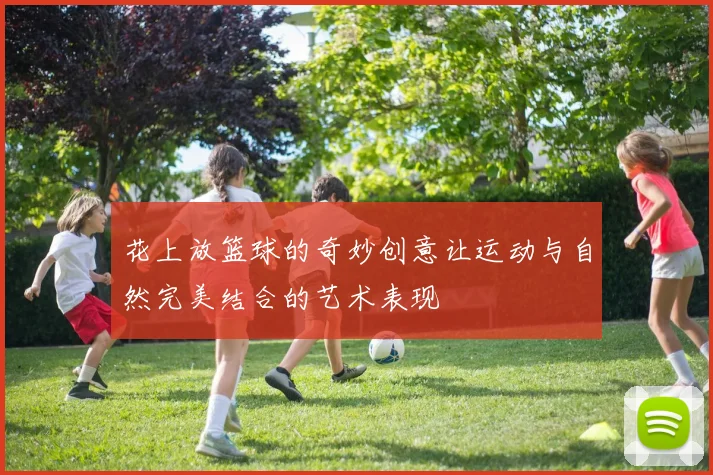 花上放篮球的奇妙创意让运动与自然完美结合的艺术表现