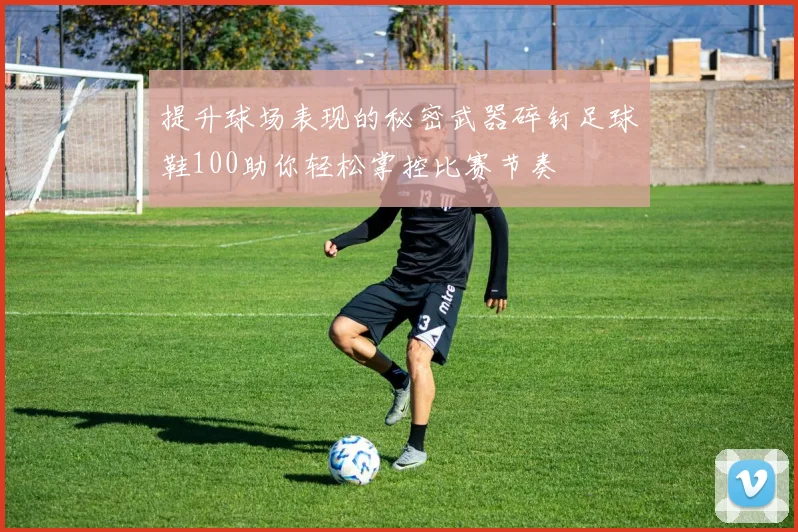 提升球场表现的秘密武器碎钉足球鞋100助你轻松掌控比赛节奏