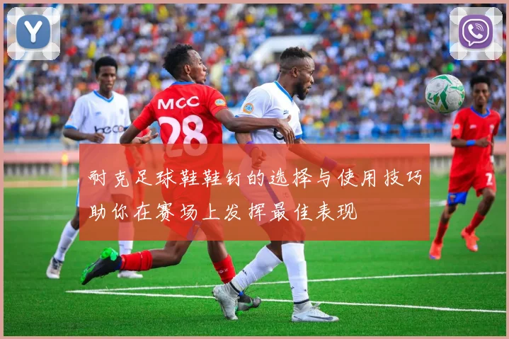 耐克足球鞋鞋钉的选择与使用技巧助你在赛场上发挥最佳表现