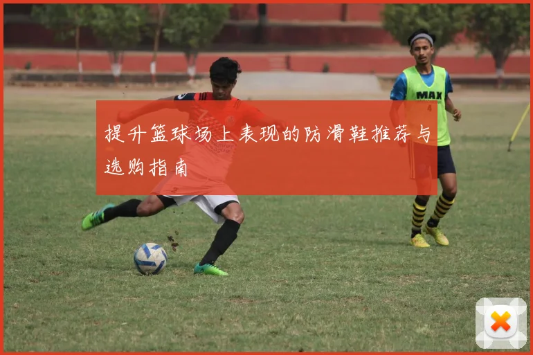 提升篮球场上表现的防滑鞋推荐与选购指南