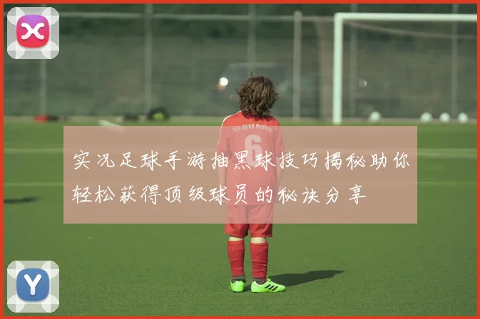 实况足球手游抽黑球技巧揭秘助你轻松获得顶级球员的秘诀分享