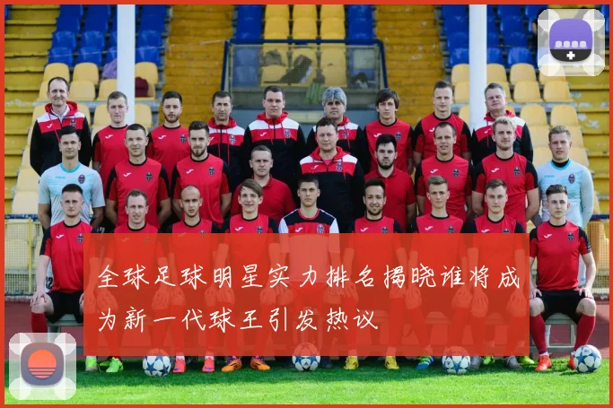 全球足球明星实力排名揭晓谁将成为新一代球王引发热议