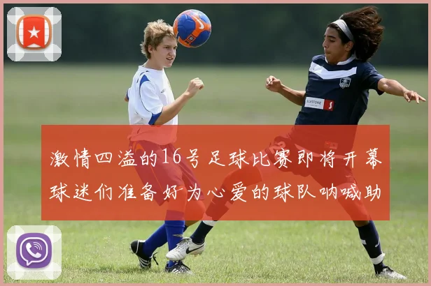 激情四溢的16号足球比赛即将开幕球迷们准备好为心爱的球队呐喊助威了吗