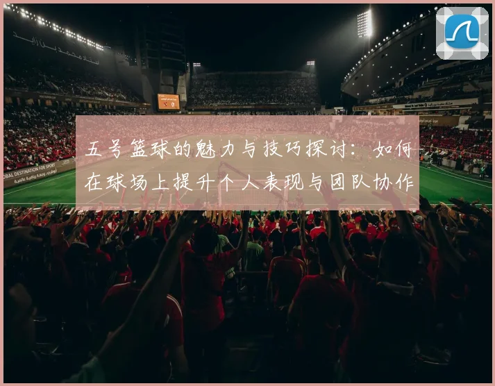 五号篮球的魅力与技巧探讨：如何在球场上提升个人表现与团队协作能力