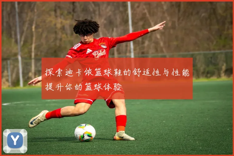 探索迪卡侬篮球鞋的舒适性与性能提升你的篮球体验