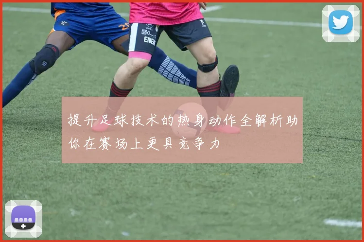 提升足球技术的热身动作全解析助你在赛场上更具竞争力