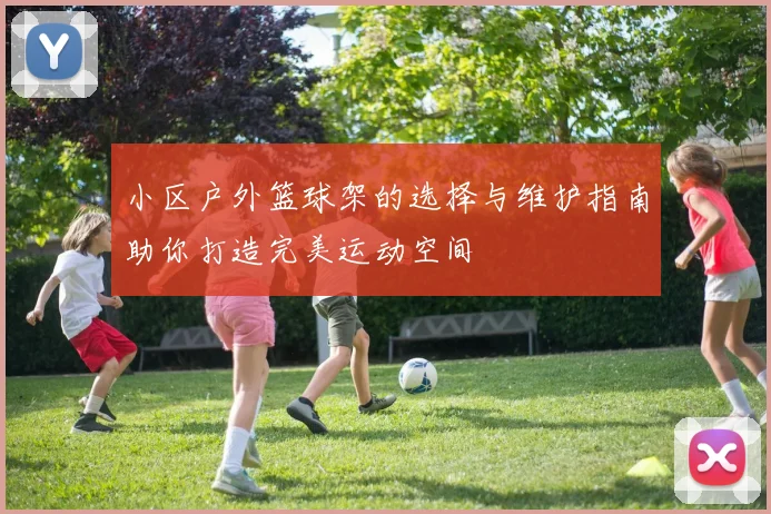 小区户外篮球架的选择与维护指南助你打造完美运动空间