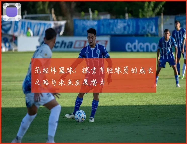 范经纬篮球：探索年轻球员的成长之路与未来发展潜力